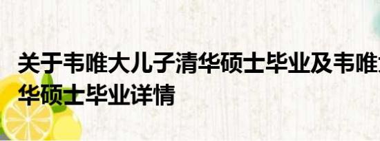 关于韦唯大儿子清华硕士毕业及韦唯大儿子清华硕士毕业详情