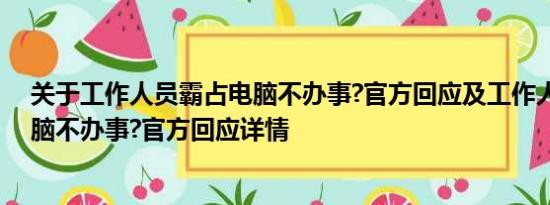 关于工作人员霸占电脑不办事?官方回应及工作人员霸占电脑不办事?官方回应详情