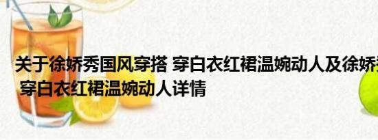 关于徐娇秀国风穿搭 穿白衣红裙温婉动人及徐娇秀国风穿搭 穿白衣红裙温婉动人详情