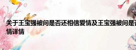 关于王宝强被问是否还相信爱情及王宝强被问是否还相信爱情详情