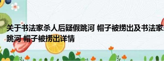 关于书法家杀人后疑假跳河 帽子被捞出及书法家杀人后疑假跳河 帽子被捞出详情