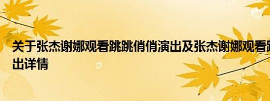 关于张杰谢娜观看跳跳俏俏演出及张杰谢娜观看跳跳俏俏演出详情