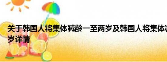 关于韩国人将集体减龄一至两岁及韩国人将集体减龄一至两岁详情