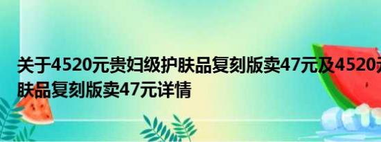 关于4520元贵妇级护肤品复刻版卖47元及4520元贵妇级护肤品复刻版卖47元详情