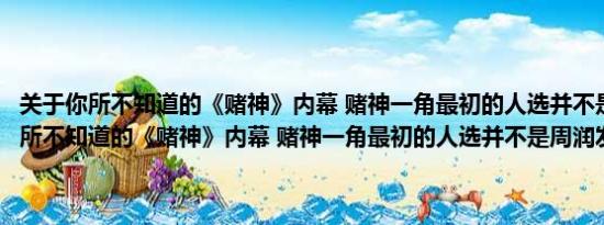 关于你所不知道的《赌神》内幕 赌神一角最初的人选并不是周润发及你所不知道的《赌神》内幕 赌神一角最初的人选并不是周润发详情