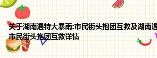 关于湖南遇特大暴雨:市民街头抱团互救及湖南遇特大暴雨:市民街头抱团互救详情