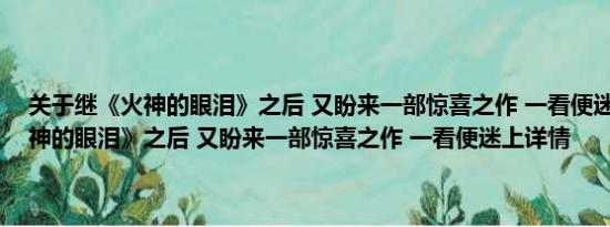 关于继《火神的眼泪》之后 又盼来一部惊喜之作 一看便迷上及继《火神的眼泪》之后 又盼来一部惊喜之作 一看便迷上详情