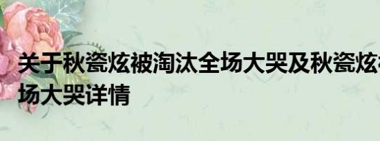 关于秋瓷炫被淘汰全场大哭及秋瓷炫被淘汰全场大哭详情