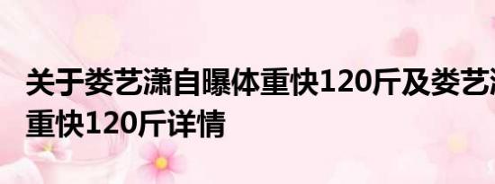 关于娄艺潇自曝体重快120斤及娄艺潇自曝体重快120斤详情