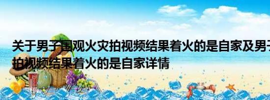 关于男子围观火灾拍视频结果着火的是自家及男子围观火灾拍视频结果着火的是自家详情