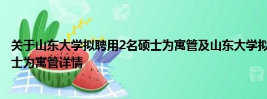 关于山东大学拟聘用2名硕士为寓管及山东大学拟聘用2名硕士为寓管详情