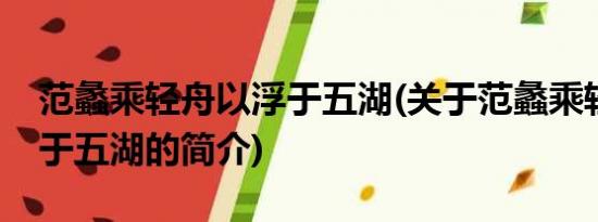 范蠡乘轻舟以浮于五湖(关于范蠡乘轻舟以浮于五湖的简介)