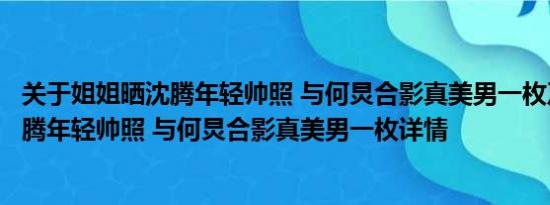 关于姐姐晒沈腾年轻帅照 与何炅合影真美男一枚及姐姐晒沈腾年轻帅照 与何炅合影真美男一枚详情