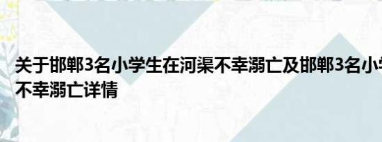 关于邯郸3名小学生在河渠不幸溺亡及邯郸3名小学生在河渠不幸溺亡详情