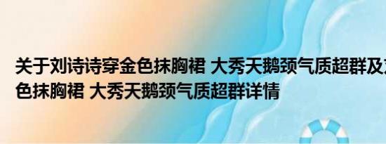 关于刘诗诗穿金色抹胸裙 大秀天鹅颈气质超群及刘诗诗穿金色抹胸裙 大秀天鹅颈气质超群详情