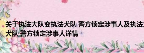 关于执法大队变执法犬队 警方锁定涉事人及执法大队变执法犬队 警方锁定涉事人详情