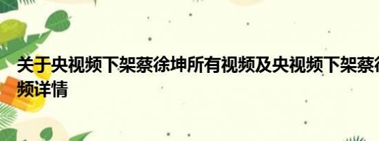 关于央视频下架蔡徐坤所有视频及央视频下架蔡徐坤所有视频详情