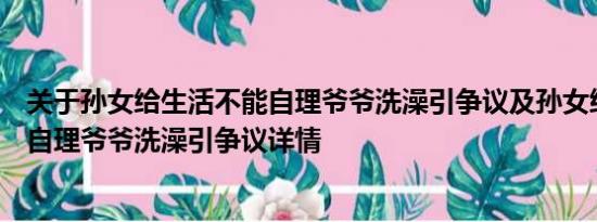 关于孙女给生活不能自理爷爷洗澡引争议及孙女给生活不能自理爷爷洗澡引争议详情