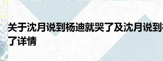 关于沈月说到杨迪就哭了及沈月说到杨迪就哭了详情