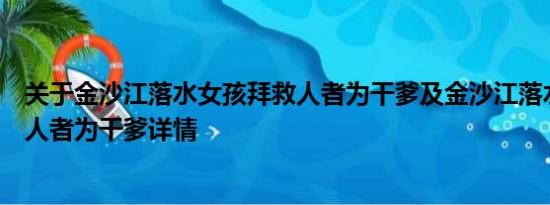 关于金沙江落水女孩拜救人者为干爹及金沙江落水女孩拜救人者为干爹详情