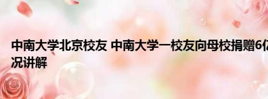 中南大学北京校友 中南大学一校友向母校捐赠6亿元 基本情况讲解