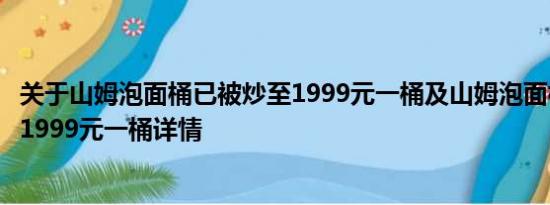 关于山姆泡面桶已被炒至1999元一桶及山姆泡面桶已被炒至1999元一桶详情