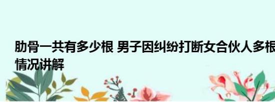 肋骨一共有多少根 男子因纠纷打断女合伙人多根肋骨 基本情况讲解