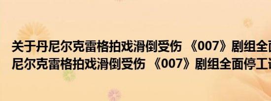 关于丹尼尔克雷格拍戏滑倒受伤 《007》剧组全面停工及丹尼尔克雷格拍戏滑倒受伤 《007》剧组全面停工详情