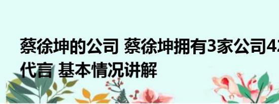 蔡徐坤的公司 蔡徐坤拥有3家公司42个商务代言 基本情况讲解