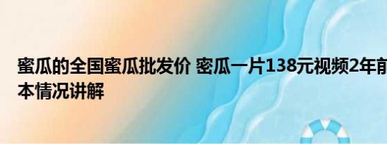 蜜瓜的全国蜜瓜批发价 密瓜一片138元视频2年前曾发布 基本情况讲解