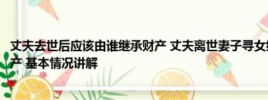 丈夫去世后应该由谁继承财产 丈夫离世妻子寻女继承百万遗产 基本情况讲解