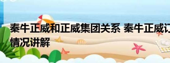 秦牛正威和正威集团关系 秦牛正威订婚 基本情况讲解