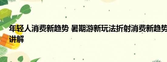 年轻人消费新趋势 暑期游新玩法折射消费新趋势 基本情况讲解