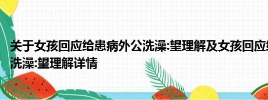 关于女孩回应给患病外公洗澡:望理解及女孩回应给患病外公洗澡:望理解详情