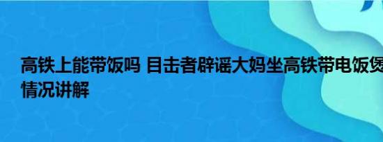 高铁上能带饭吗 目击者辟谣大妈坐高铁带电饭煲煮饭 基本情况讲解