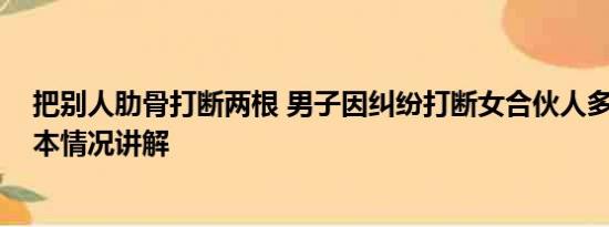 把别人肋骨打断两根 男子因纠纷打断女合伙人多根肋骨 基本情况讲解