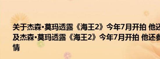 关于杰森·莫玛透露《海王2》今年7月开拍 他还参与了剧本及杰森·莫玛透露《海王2》今年7月开拍 他还参与了剧本详情