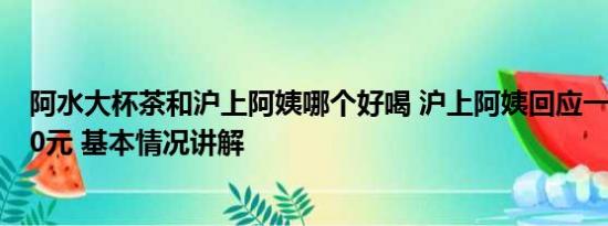 阿水大杯茶和沪上阿姨哪个好喝 沪上阿姨回应一杯开水卖10元 基本情况讲解