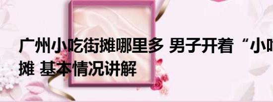 广州小吃街摊哪里多 男子开着“小吃街”出摊 基本情况讲解