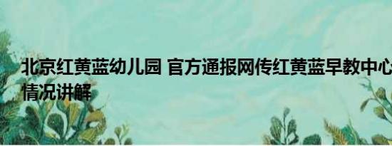 北京红黄蓝幼儿园 官方通报网传红黄蓝早教中心虐童 基本情况讲解