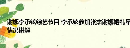 谢娜李承铉综艺节目 李承铉参加张杰谢娜婚礼晕倒了 基本情况讲解