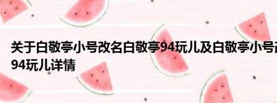 关于白敬亭小号改名白敬亭94玩儿及白敬亭小号改名白敬亭94玩儿详情