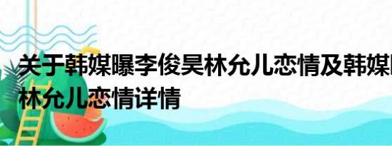 关于韩媒曝李俊昊林允儿恋情及韩媒曝李俊昊林允儿恋情详情