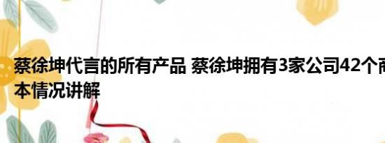 蔡徐坤代言的所有产品 蔡徐坤拥有3家公司42个商务代言 基本情况讲解