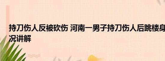 持刀伤人反被砍伤 河南一男子持刀伤人后跳楼身亡 基本情况讲解