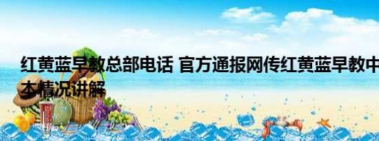 红黄蓝早教总部电话 官方通报网传红黄蓝早教中心虐童 基本情况讲解