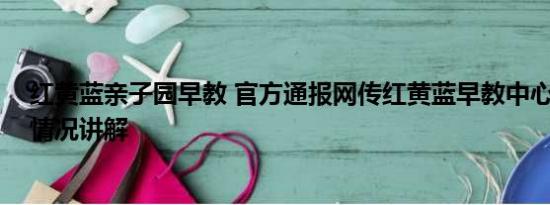 红黄蓝亲子园早教 官方通报网传红黄蓝早教中心虐童 基本情况讲解