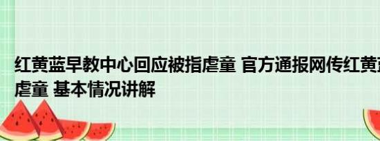 红黄蓝早教中心回应被指虐童 官方通报网传红黄蓝早教中心虐童 基本情况讲解