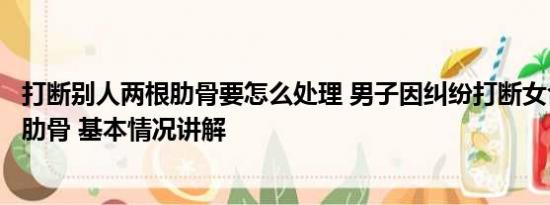 打断别人两根肋骨要怎么处理 男子因纠纷打断女合伙人多根肋骨 基本情况讲解