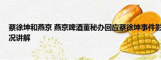 蔡徐坤和燕京 燕京啤酒董秘办回应蔡徐坤事件影响 基本情况讲解